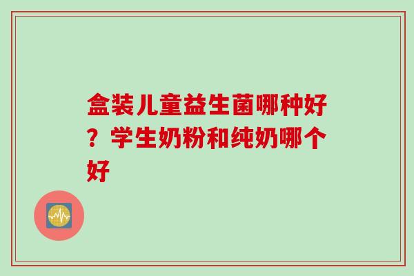 盒装儿童益生菌哪种好?学生奶粉和纯奶哪个好 盒装儿童益生菌哪种好?学生奶粉和纯奶哪个好