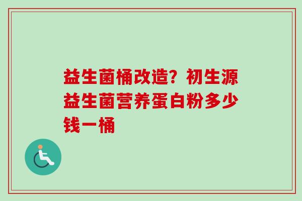 益生菌桶改造？初生源益生菌营养蛋白粉多少钱一桶