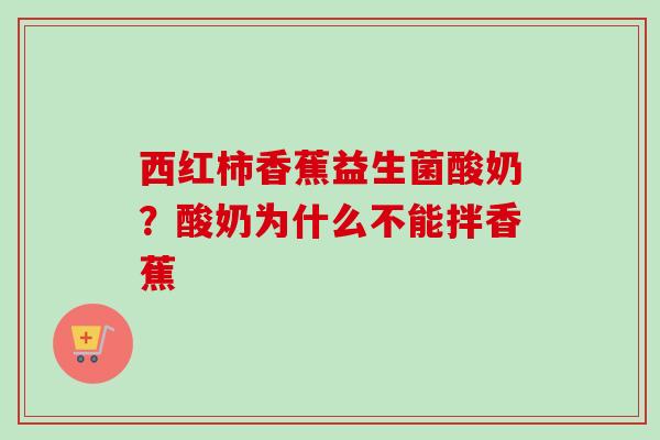 西红柿香蕉益生菌酸奶?酸奶为什么不能拌香蕉 西红柿香蕉益生菌酸奶?酸奶为什么不能拌香蕉