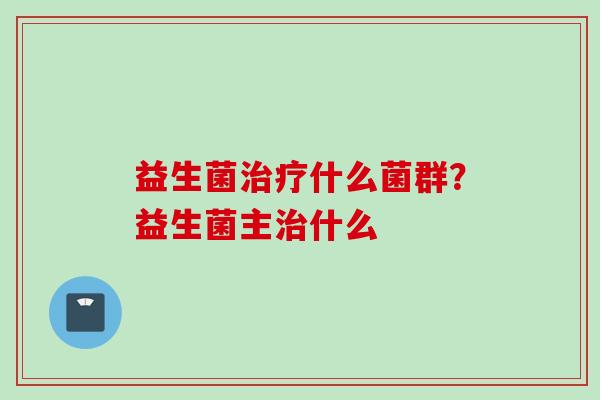 益生菌什么菌群?益生菌主什么 益生菌什么菌群?益生菌主什么