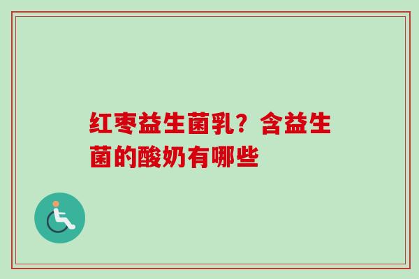 红枣益生菌乳?含益生菌的酸奶有哪些 红枣益生菌乳?含益生菌的酸奶有哪些