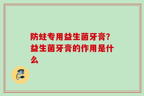 防蛀专用益生菌牙膏？益生菌牙膏的作用是什么