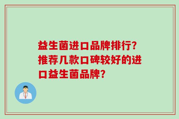 益生菌进口品牌排行?推荐几款口碑较好的进口益生菌品牌? 益生菌进口品牌排行?推荐几款口碑较好的进口益生菌品牌?