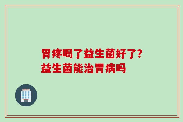 胃疼喝了益生菌好了?益生菌能胃吗 胃疼喝了益生菌好了?益生菌能胃吗