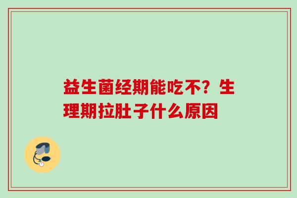 益生菌经期能吃不?生理期拉肚子什么原因 益生菌经期能吃不?生理期拉肚子什么原因