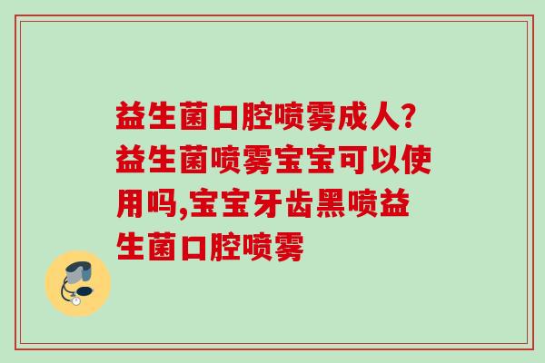 益生菌口腔喷雾成人?益生菌喷雾宝宝可以使用吗,宝宝牙齿黑喷益生菌口腔喷雾 益生菌口腔喷雾成人?益生菌喷雾宝宝可以使用吗,宝宝牙齿黑喷益生菌口腔喷雾