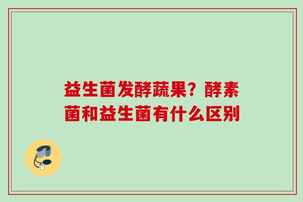 益生菌发酵蔬果?酵素菌和益生菌有什么区别 益生菌发酵蔬果?酵素菌和益生菌有什么区别