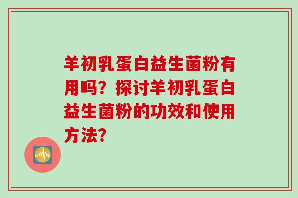 羊初乳蛋白益生菌粉有用吗?探讨羊初乳蛋白益生菌粉的功效和使用方法? 羊初乳蛋白益生菌粉有用吗?探讨羊初乳蛋白益生菌粉的功效和使用方法?