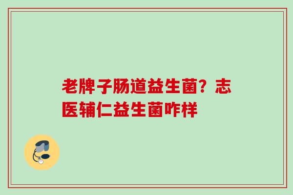 老牌子肠道益生菌?志医辅仁益生菌咋样 老牌子肠道益生菌?志医辅仁益生菌咋样