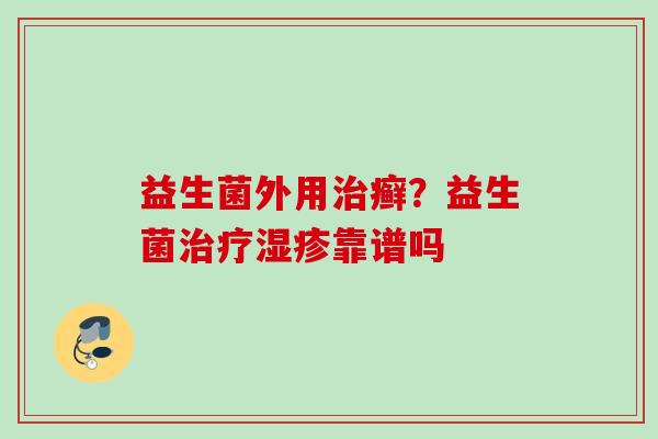 益生菌外用癣?益生菌靠谱吗 益生菌外用癣?益生菌靠谱吗