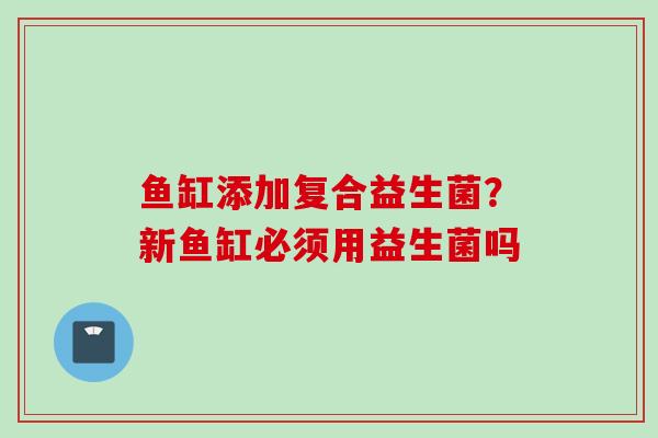 鱼缸添加复合益生菌?新鱼缸必须用益生菌吗 鱼缸添加复合益生菌?新鱼缸必须用益生菌吗