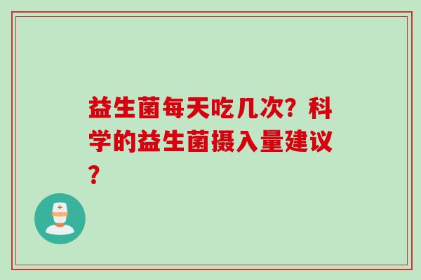 益生菌每天吃几次?科学的益生菌摄入量建议? 益生菌每天吃几次?科学的益生菌摄入量建议?