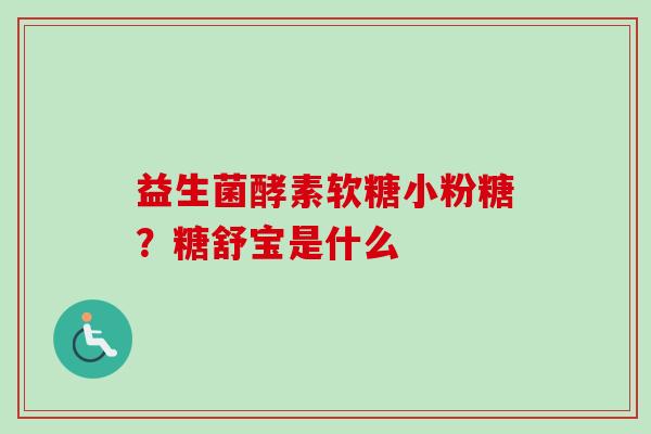 益生菌酵素软糖小粉糖?糖舒宝是什么 益生菌酵素软糖小粉糖?糖舒宝是什么