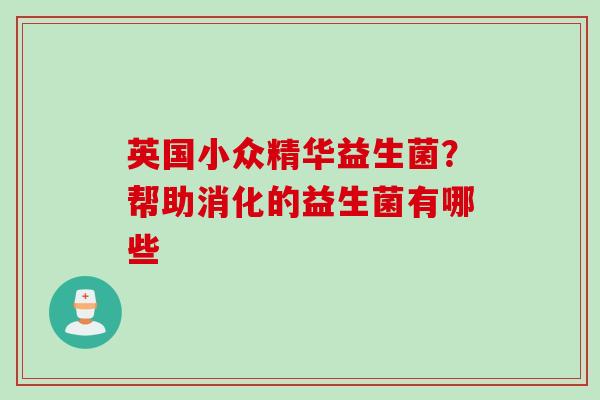 英国小众精华益生菌?帮助消化的益生菌有哪些 英国小众精华益生菌?帮助消化的益生菌有哪些