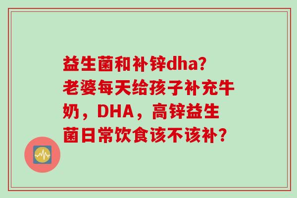 益生菌和补锌dha?老婆每天给孩子补充牛奶,DHA,高锌益生菌日常饮食该不该补? 益生菌和补锌dha?老婆每天给孩子补充牛奶,DHA,高锌益生菌日常饮食该不该补?