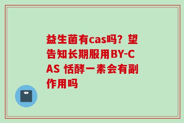 益生菌有cas吗?望告知长期服用BY-CAS 恬酵一素会有副作用吗 益生菌有cas吗?望告知长期服用BY-CAS 恬酵一素会有副作用吗