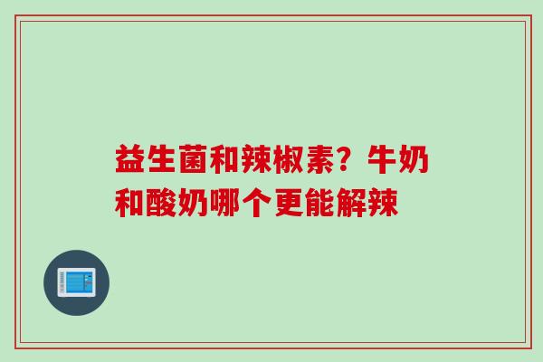 益生菌和辣椒素?牛奶和酸奶哪个更能解辣 益生菌和辣椒素?牛奶和酸奶哪个更能解辣