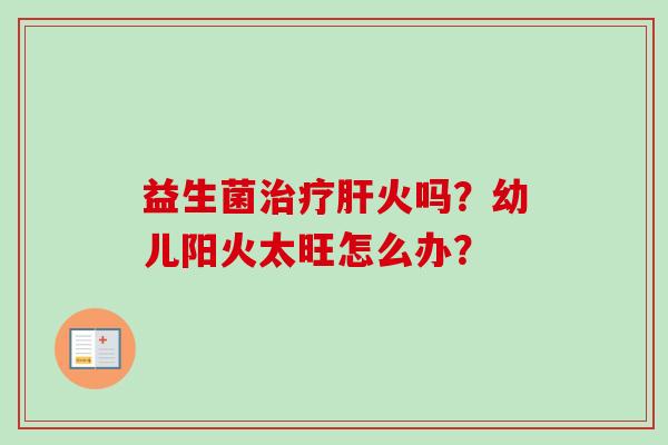 益生菌治疗肝火吗？幼儿阳火太旺怎么办？