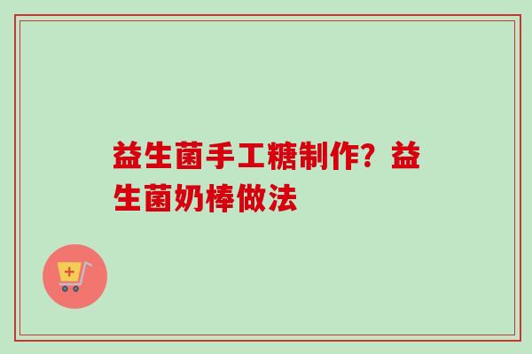 益生菌手工糖制作？益生菌奶棒做法