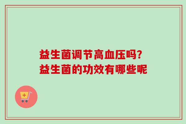 益生菌调节高吗?益生菌的功效有哪些呢 益生菌调节高吗?益生菌的功效有哪些呢