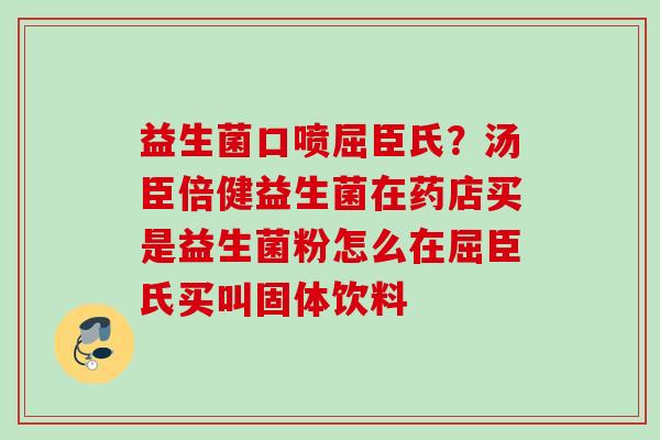 益生菌口喷屈臣氏?汤臣倍健益生菌在药店买是益生菌粉怎么在屈臣氏买叫固体饮料 益生菌口喷屈臣氏?汤臣倍健益生菌在药店买是益生菌粉怎么在屈臣氏买叫固体饮料