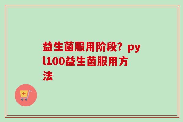 益生菌服用阶段？pyl100益生菌服用方法