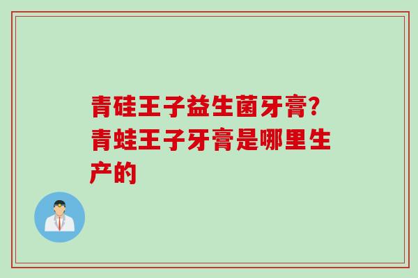 青硅王子益生菌牙膏？青蛙王子牙膏是哪里生产的