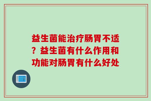 益生菌能肠胃不适?益生菌有什么作用和功能对肠胃有什么好处 益生菌能肠胃不适?益生菌有什么作用和功能对肠胃有什么好处