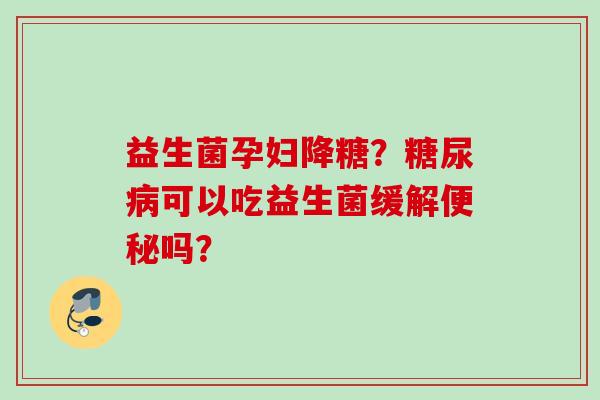 益生菌孕妇降糖?可以吃益生菌缓解吗? 益生菌孕妇降糖?可以吃益生菌缓解吗?