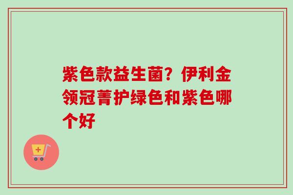 紫色款益生菌?伊利金领冠菁护绿色和紫色哪个好 紫色款益生菌?伊利金领冠菁护绿色和紫色哪个好
