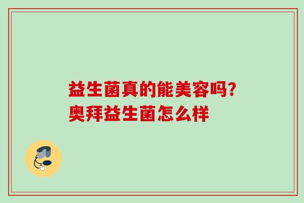 益生菌真的能美容吗?奥拜益生菌怎么样 益生菌真的能美容吗?奥拜益生菌怎么样