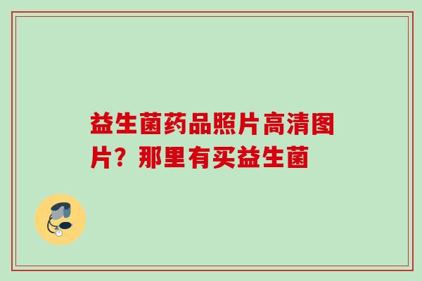 益生菌药品照片高清图片？那里有买益生菌