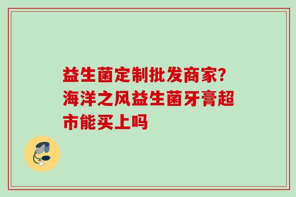 益生菌定制批发商家？海洋之风益生菌牙膏超市能买上吗