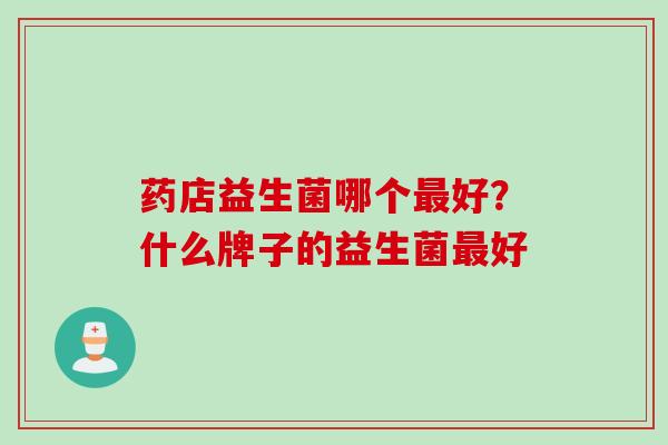 药店益生菌哪个好?什么牌子的益生菌好 药店益生菌哪个好?什么牌子的益生菌好