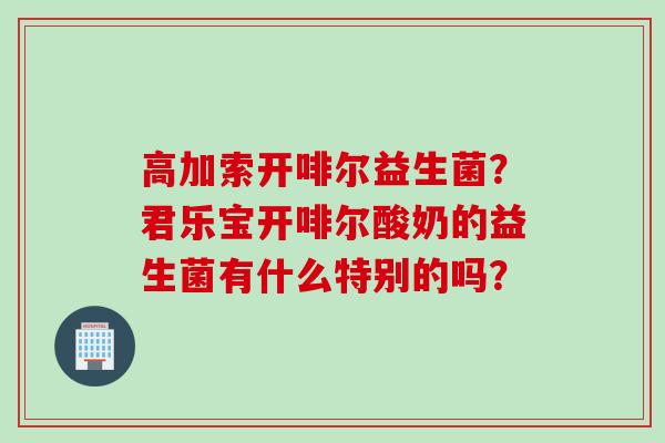 高加索开啡尔益生菌？君乐宝开啡尔酸奶的益生菌有什么特别的吗？