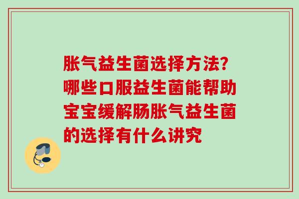 益生菌选择方法?哪些口服益生菌能帮助宝宝缓解肠益生菌的选择有什么讲究 益生菌选择方法?哪些口服益生菌能帮助宝宝缓解肠益生菌的选择有什么讲究