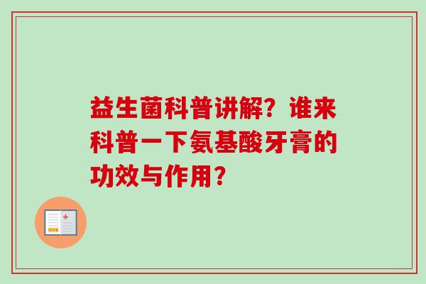 益生菌科普讲解?谁来科普一下氨基酸牙膏的功效与作用? 益生菌科普讲解?谁来科普一下氨基酸牙膏的功效与作用?