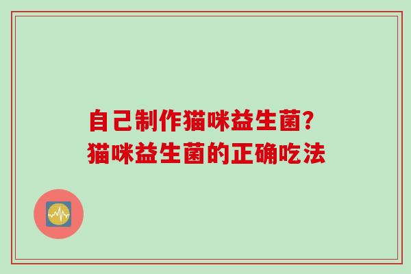 自己制作猫咪益生菌?猫咪益生菌的正确吃法 自己制作猫咪益生菌?猫咪益生菌的正确吃法