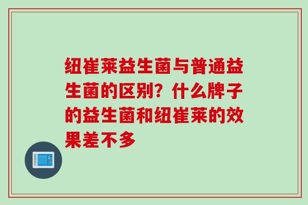 纽崔莱益生菌与普通益生菌的区别?什么牌子的益生菌和纽崔莱的效果差不多 纽崔莱益生菌与普通益生菌的区别?什么牌子的益生菌和纽崔莱的效果差不多