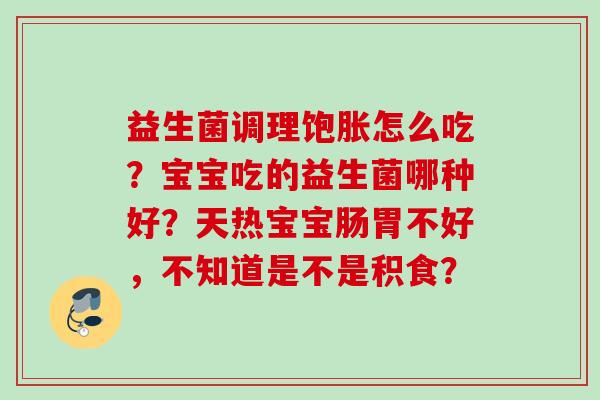 益生菌调理饱胀怎么吃？宝宝吃的益生菌哪种好？天热宝宝肠胃不好，不知道是不是积食？