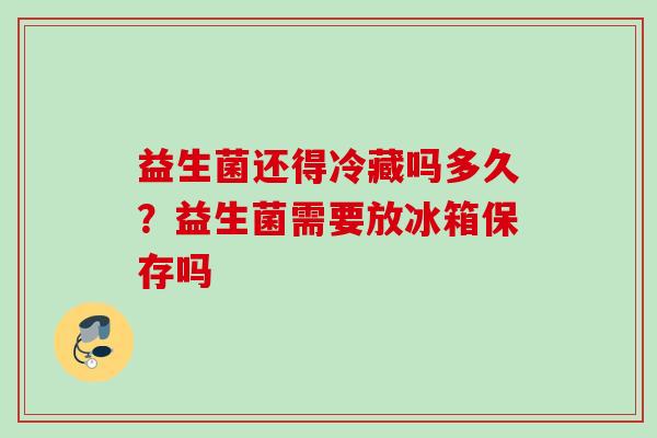 益生菌还得冷藏吗多久？益生菌需要放冰箱保存吗