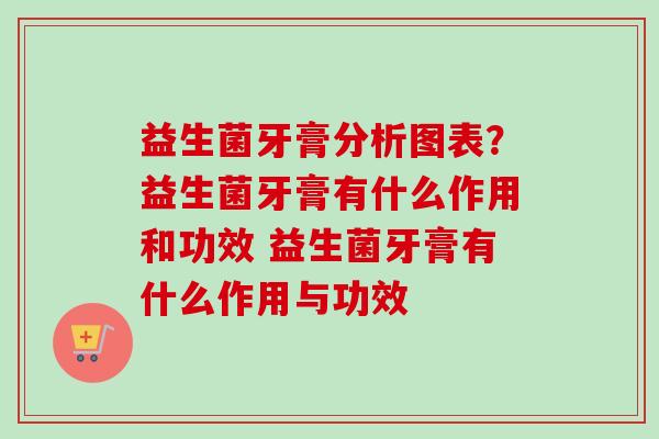 益生菌牙膏分析图表？益生菌牙膏有什么作用和功效 益生菌牙膏有什么作用与功效