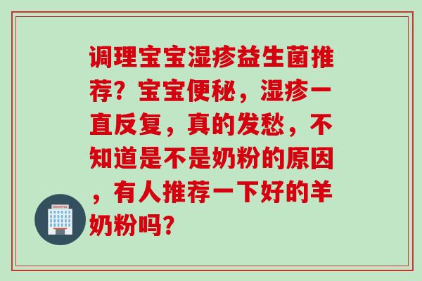 调理宝宝益生菌推荐?宝宝,一直反复,真的发愁,不知道是不是奶粉的原因,有人推荐一下好的羊奶粉吗? 调理宝宝益生菌推荐?宝宝,一直反复,真的发愁,不知道是不是奶粉的原因,有人推荐一下好的羊奶粉吗?