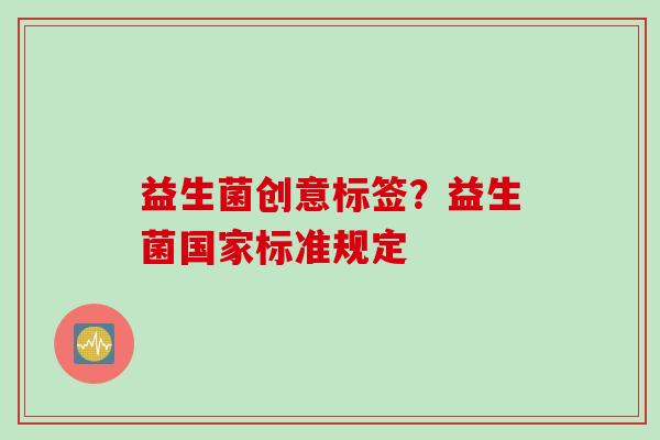 益生菌创意标签？益生菌国家标准规定