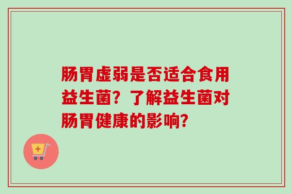 肠胃虚弱是否适合食用益生菌？了解益生菌对肠胃健康的影响？