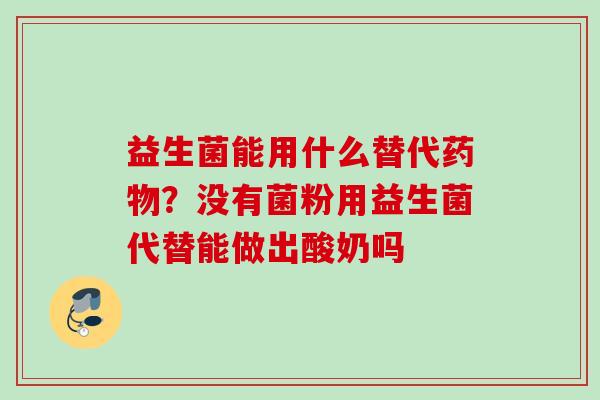 益生菌能用什么替代?没有菌粉用益生菌代替能做出酸奶吗 益生菌能用什么替代?没有菌粉用益生菌代替能做出酸奶吗