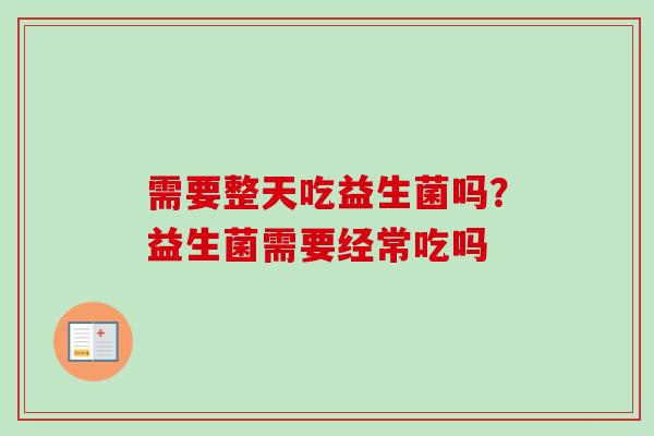 需要整天吃益生菌吗？益生菌需要经常吃吗