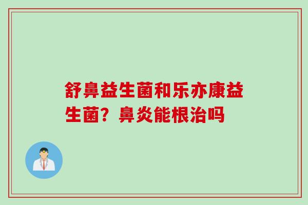 舒鼻益生菌和乐亦康益生菌?能根吗 舒鼻益生菌和乐亦康益生菌?能根吗