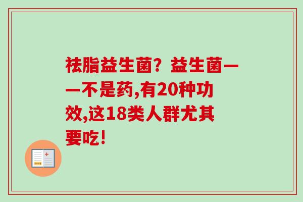 祛脂益生菌?益生菌——不是药,有20种功效,这18类人群尤其要吃! 祛脂益生菌?益生菌——不是药,有20种功效,这18类人群尤其要吃!