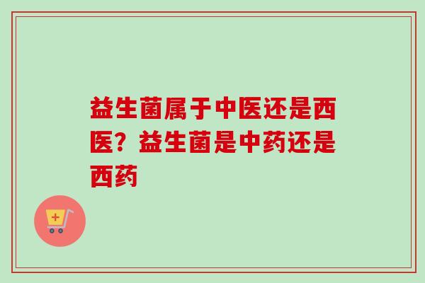 益生菌属于中医还是西医？益生菌是还是西药